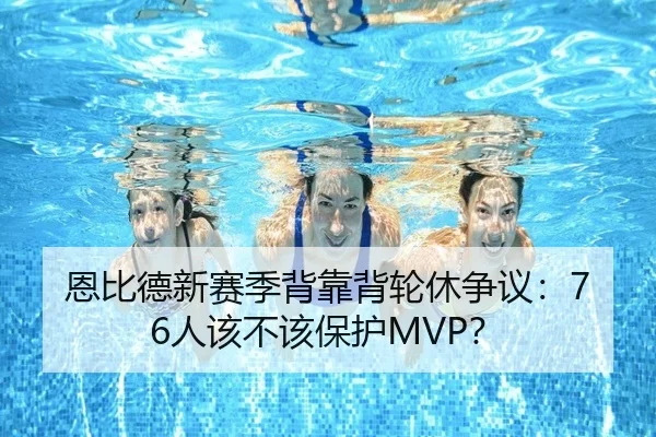 恩比德新赛季背靠背轮休争议：76人该不该保护MVP？