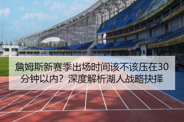 詹姆斯新赛季出场时间该不该压在30分钟以内？深度解析湖人战略抉择