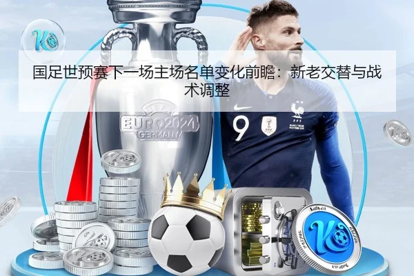 国足世预赛下一场主场名单变化前瞻：新老交替与战术调整