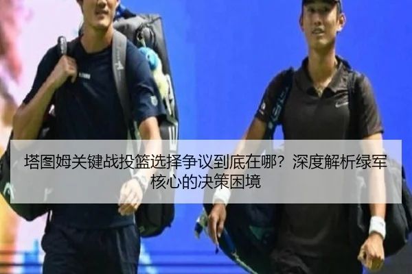 塔图姆关键战投篮选择争议到底在哪？深度解析绿军核心的决策困境