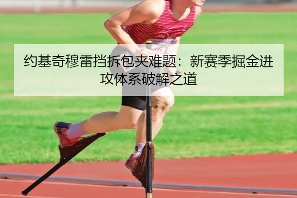 约基奇穆雷挡拆包夹难题：新赛季掘金进攻体系破解之道（Kaiyun）