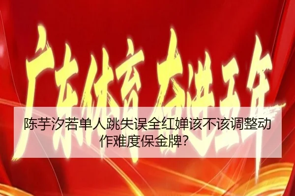 陈芋汐若单人跳失误全红婵该不该调整动作难度保金牌？